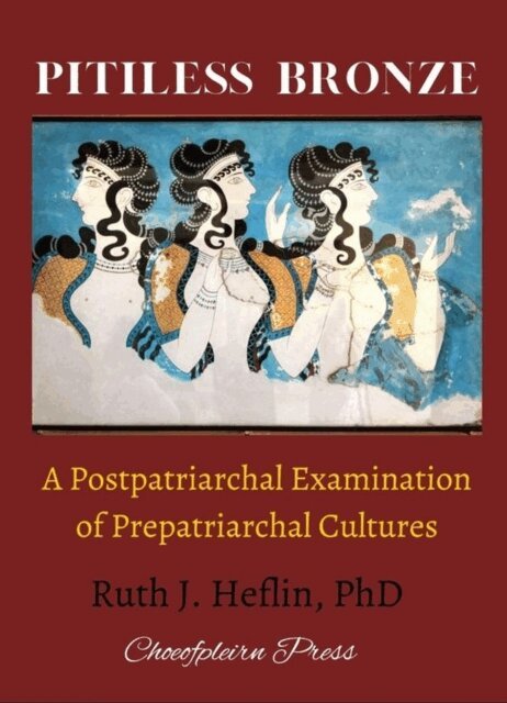 Ruth J. Heflin - Pitiless Bronze: A Postpatriarchal Examination of Prepatriarchal Cultures, E-bok