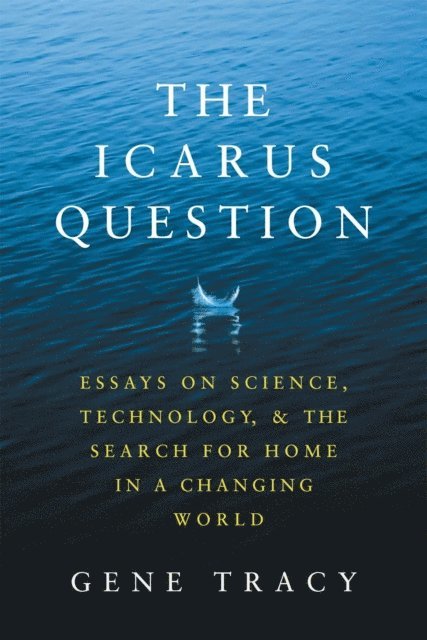 Gene Tracy - Icarus Question: Essays on Science, Technology, and the Search for Home in a Changing World, E-bok