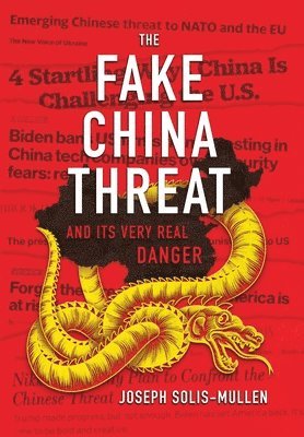 Joseph Solis-Mullen - The Fake China Threat and Its Very Real Danger, Inbunden