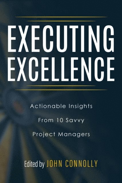 Walt Sparling, Jeremiah Hammon, Mark Rozner, Tareka Wheeler, Joseph Jordan, Max Boller, Kayla McGuire, Adrian Dooley, Tori R. Dodla, John Connolly - Executing Excellence: Actionable Insights from 10 Savvy Project Managers, E-bok