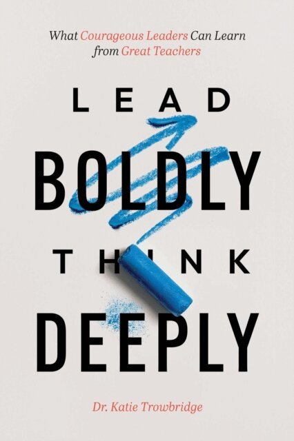 Katie Trowbridge - Lead Boldly, Think Deeply: What Courageous Leaders Can Learn from Great Teachers, E-bok