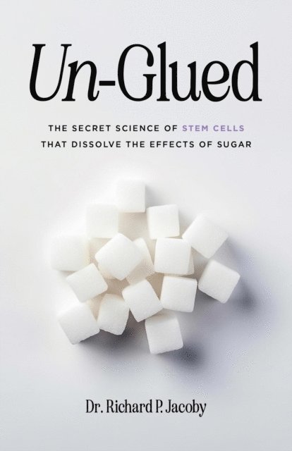 Richard P Jacoby - Un-Glued: The Secret Science of Stem Cells that Dissolve the Effects of Sugar, E-bok