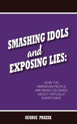 George Prazak - Smashing Idols and Exposing Lies: How the American People are Being Deceived About Virtually Everything, Inbunden