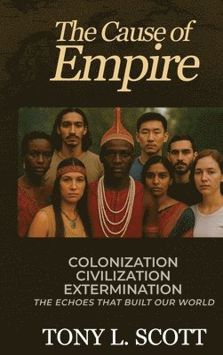 Tony L Scott - Cause of Empire Colonization, Civilization, Extermination - The Echoes That Built Our World, Inbunden