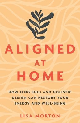Lisa Morton - Aligned at Home: How Feng Shui and Holistic Design Can Restore Your Energy and Well-Being, Häftad