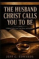 Jeff C. Edwards - The Husband Christ Calls You to Be: A Biblical Call to Love, Lead, Serve, and Sacrifice, Häftad