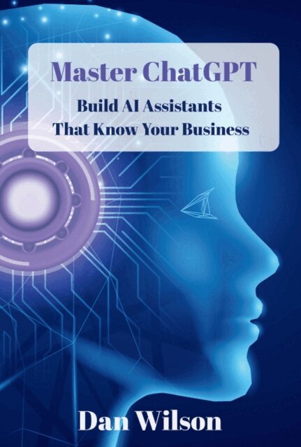 Dan Wilson - Master ChatGPT:  Build AI Assistants That Know  Your Business, E-bok